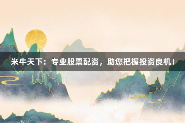 米牛天下：专业股票配资，助您把握投资良机！