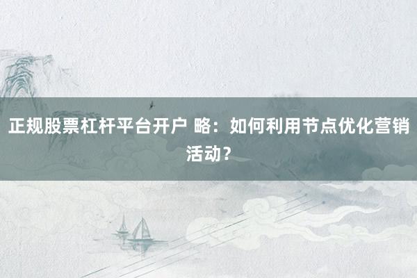正规股票杠杆平台开户 略：如何利用节点优化营销活动？