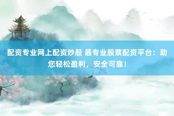 配资专业网上配资炒股 最专业股票配资平台：助您轻松盈利，安全可靠！