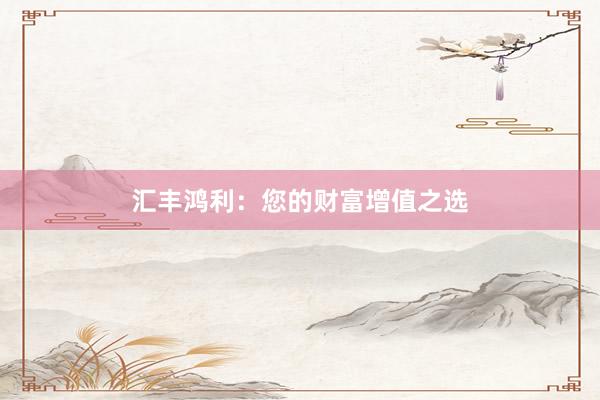 汇丰鸿利：您的财富增值之选