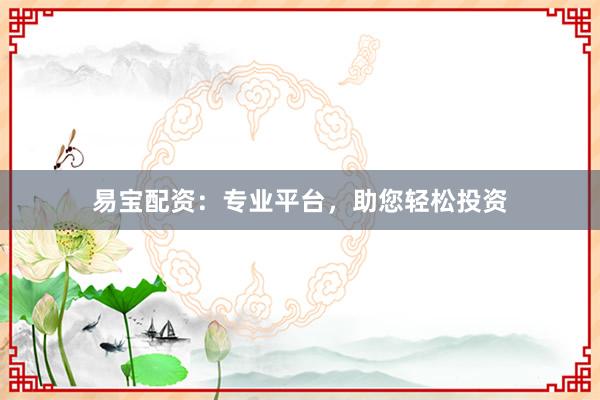 易宝配资：专业平台，助您轻松投资