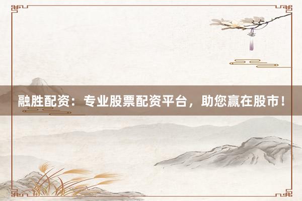 融胜配资：专业股票配资平台，助您赢在股市！