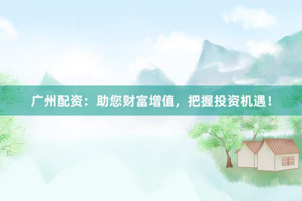 广州配资：助您财富增值，把握投资机遇！