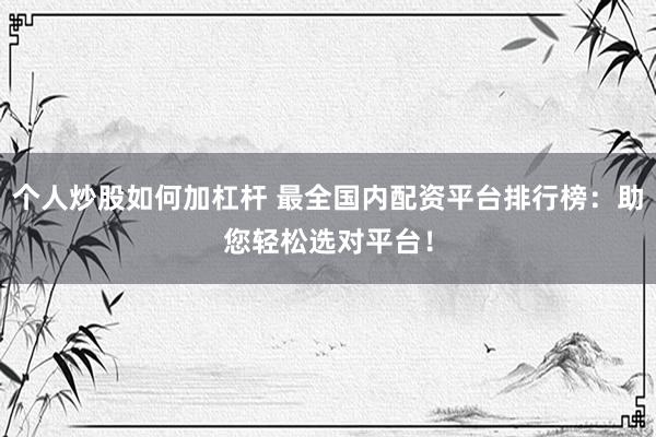个人炒股如何加杠杆 最全国内配资平台排行榜：助您轻松选对平台！