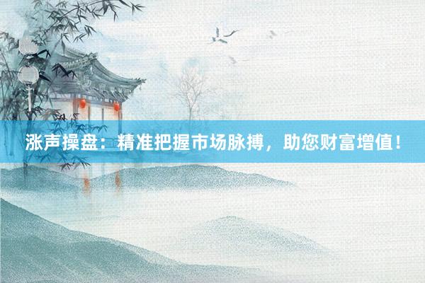 涨声操盘：精准把握市场脉搏，助您财富增值！