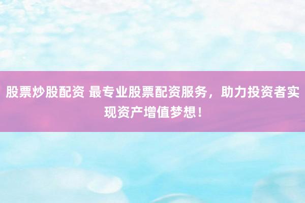 股票炒股配资 最专业股票配资服务，助力投资者实现资产增值梦想！