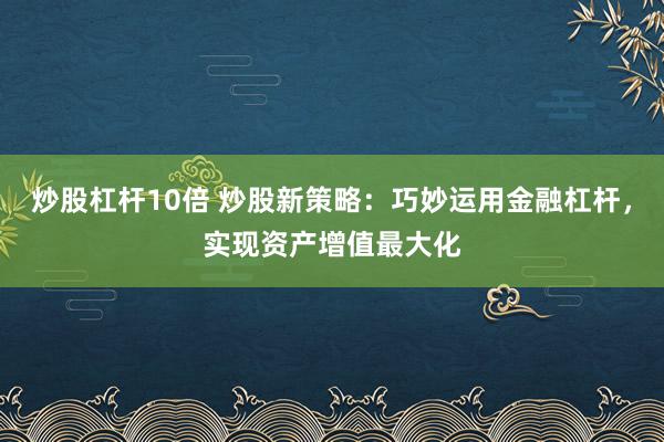 炒股杠杆10倍 炒股新策略：巧妙运用金融杠杆，实现资产增值最大化