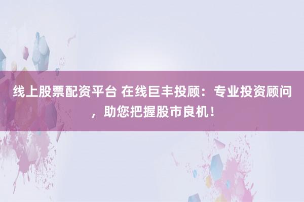 线上股票配资平台 在线巨丰投顾：专业投资顾问，助您把握股市良机！
