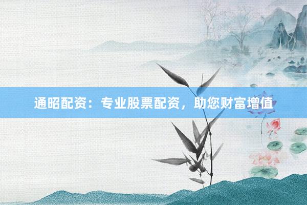 通昭配资：专业股票配资，助您财富增值