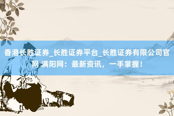 香港长胜证券_长胜证券平台_长胜证券有限公司官网 满阳网：最新资讯，一手掌握！