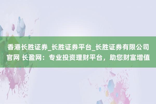 香港长胜证券_长胜证券平台_长胜证券有限公司官网 长盈网：专业投资理财平台，助您财富增值