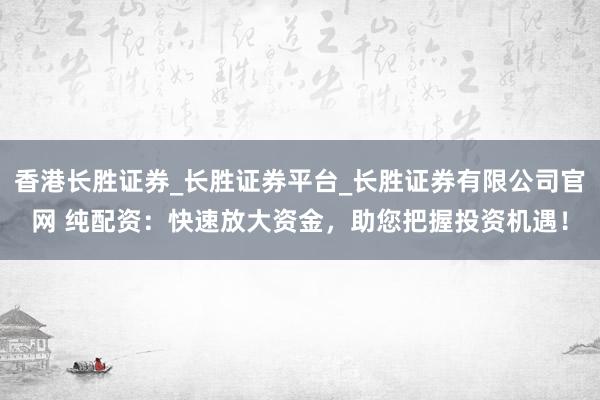 香港长胜证券_长胜证券平台_长胜证券有限公司官网 纯配资：快速放大资金，助您把握投资机遇！