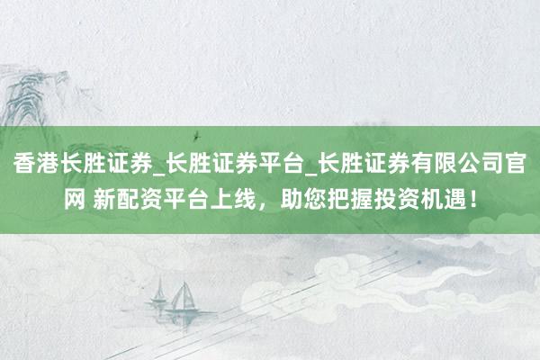香港长胜证券_长胜证券平台_长胜证券有限公司官网 新配资平台上线，助您把握投资机遇！