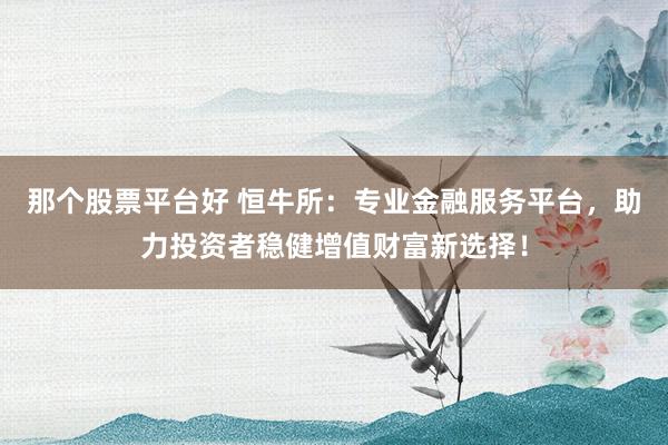 那个股票平台好 恒牛所：专业金融服务平台，助力投资者稳健增值财富新选择！