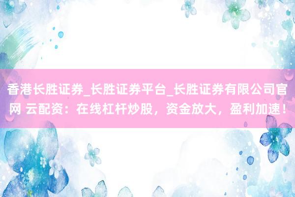香港长胜证券_长胜证券平台_长胜证券有限公司官网 云配资：在线杠杆炒股，资金放大，盈利加速！