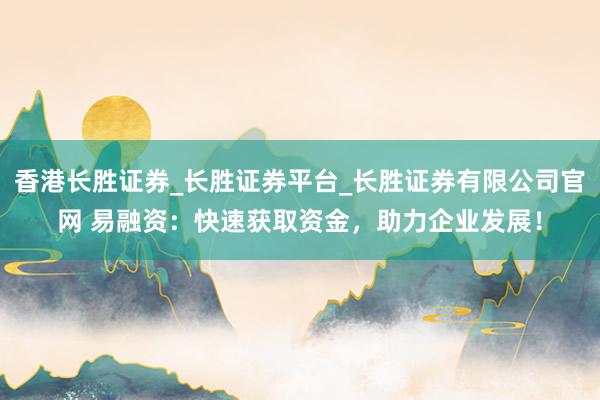 香港长胜证券_长胜证券平台_长胜证券有限公司官网 易融资：快速获取资金，助力企业发展！