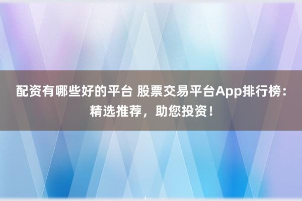 配资有哪些好的平台 股票交易平台App排行榜：精选推荐，助您投资！