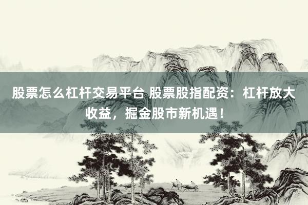 股票怎么杠杆交易平台 股票股指配资：杠杆放大收益，掘金股市新机遇！