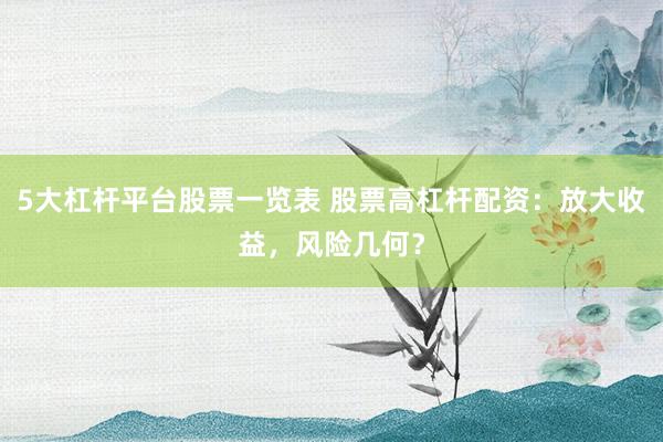 5大杠杆平台股票一览表 股票高杠杆配资：放大收益，风险几何？