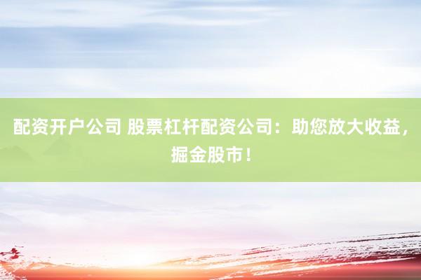 配资开户公司 股票杠杆配资公司：助您放大收益，掘金股市！