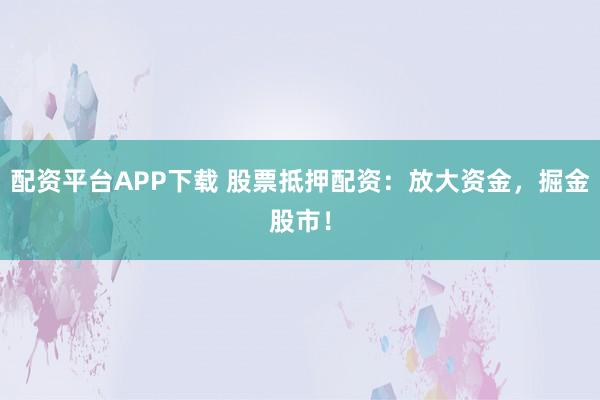 配资平台APP下载 股票抵押配资：放大资金，掘金股市！