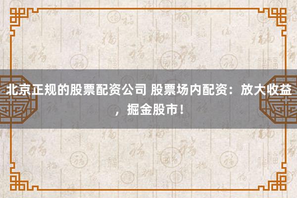 北京正规的股票配资公司 股票场内配资：放大收益，掘金股市！