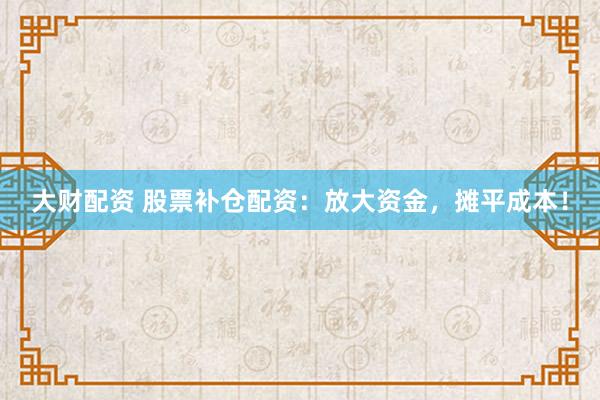 大财配资 股票补仓配资：放大资金，摊平成本！