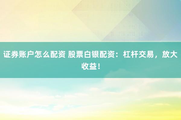证券账户怎么配资 股票白银配资：杠杆交易，放大收益！