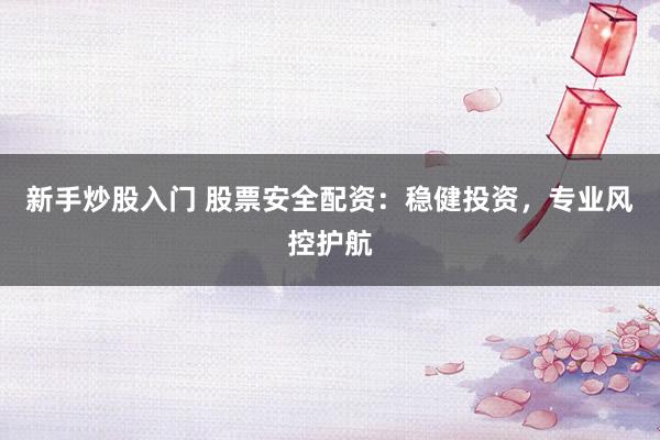 新手炒股入门 股票安全配资：稳健投资，专业风控护航
