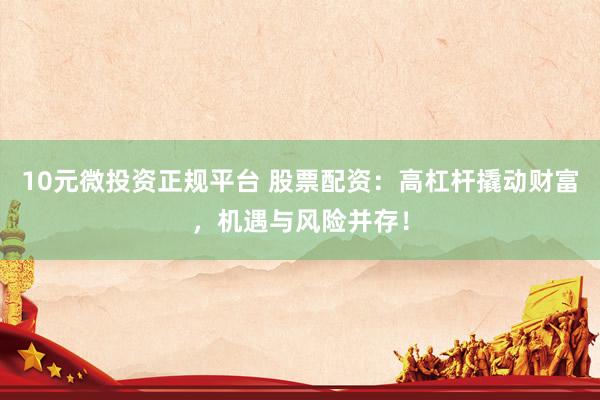10元微投资正规平台 股票配资：高杠杆撬动财富，机遇与风险并存！
