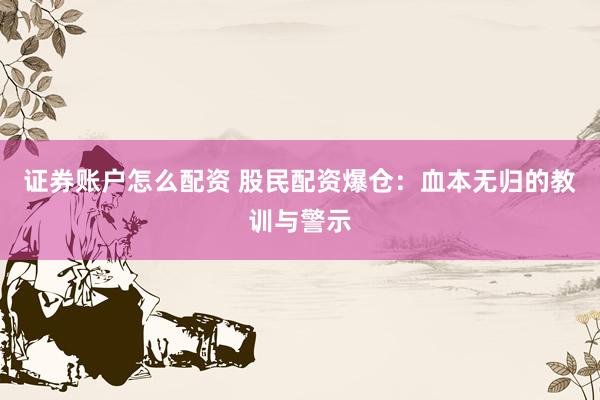 证券账户怎么配资 股民配资爆仓：血本无归的教训与警示