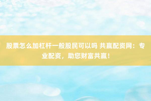股票怎么加杠杆一般股民可以吗 共赢配资网：专业配资，助您财富共赢！