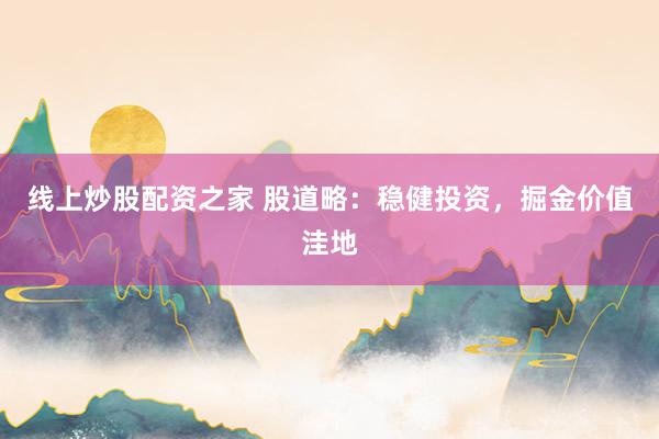 线上炒股配资之家 股道略：稳健投资，掘金价值洼地