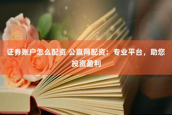 证券账户怎么配资 公赢网配资：专业平台，助您投资盈利