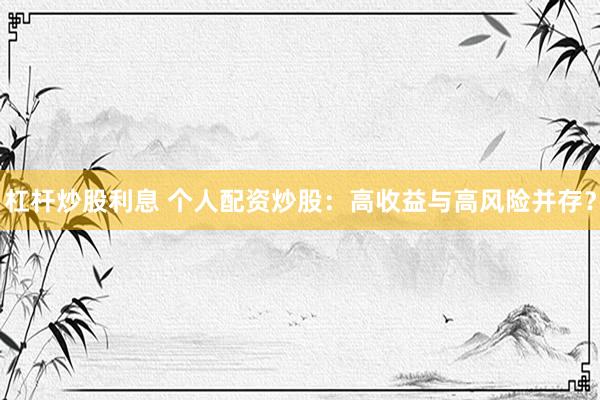 杠杆炒股利息 个人配资炒股：高收益与高风险并存？