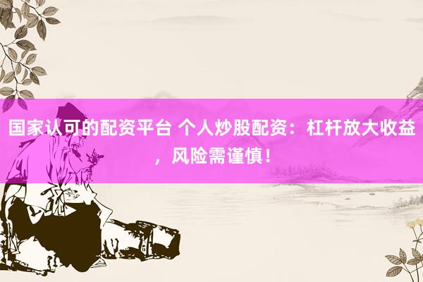 国家认可的配资平台 个人炒股配资：杠杆放大收益，风险需谨慎！