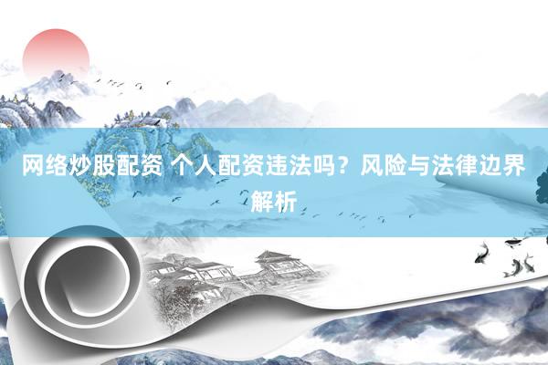 网络炒股配资 个人配资违法吗？风险与法律边界解析