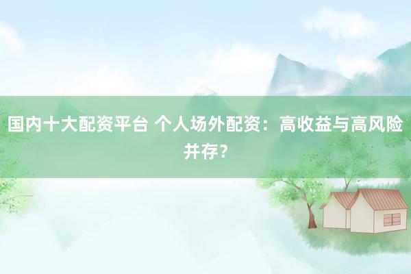 国内十大配资平台 个人场外配资：高收益与高风险并存？