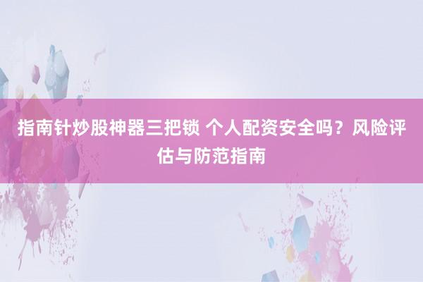 指南针炒股神器三把锁 个人配资安全吗？风险评估与防范指南