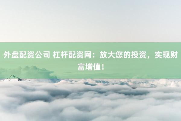 外盘配资公司 杠杆配资网：放大您的投资，实现财富增值！