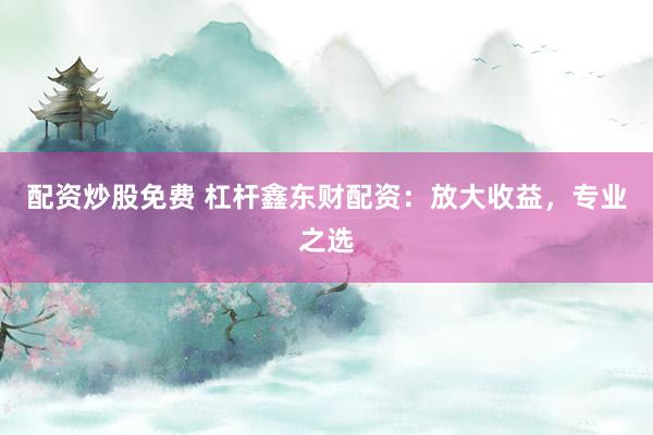配资炒股免费 杠杆鑫东财配资：放大收益，专业之选