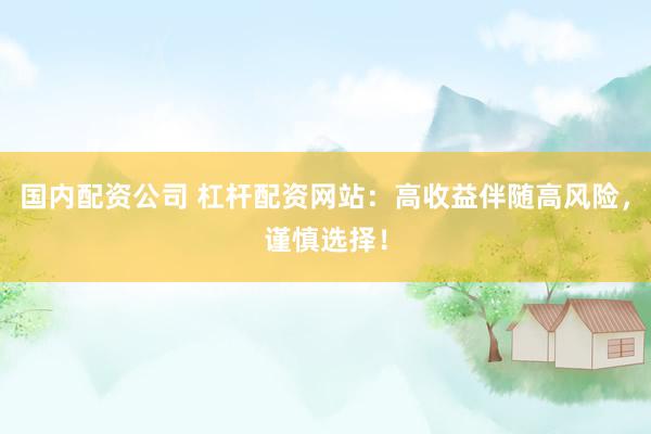 国内配资公司 杠杆配资网站：高收益伴随高风险，谨慎选择！