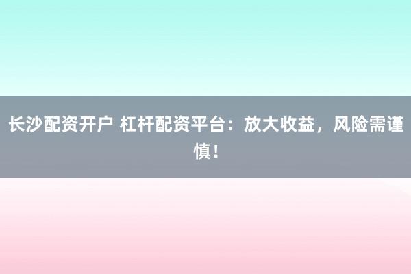 长沙配资开户 杠杆配资平台：放大收益，风险需谨慎！