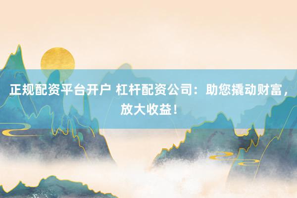正规配资平台开户 杠杆配资公司：助您撬动财富，放大收益！