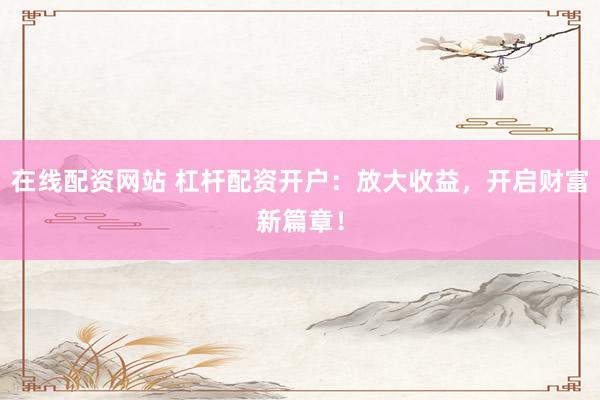 在线配资网站 杠杆配资开户：放大收益，开启财富新篇章！