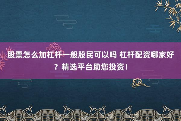 股票怎么加杠杆一般股民可以吗 杠杆配资哪家好？精选平台助您投资！