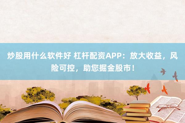 炒股用什么软件好 杠杆配资APP：放大收益，风险可控，助您掘金股市！