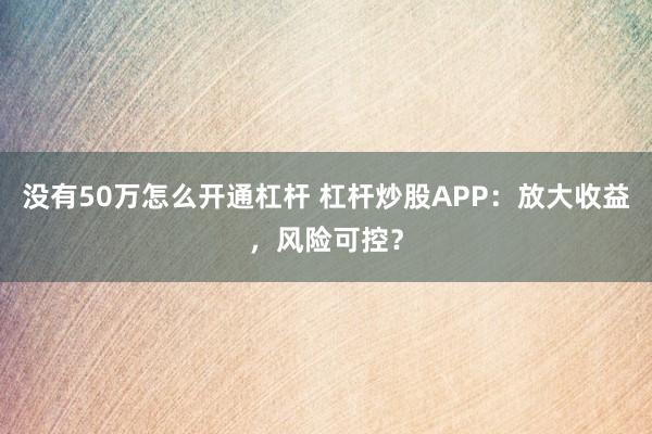 没有50万怎么开通杠杆 杠杆炒股APP：放大收益，风险可控？