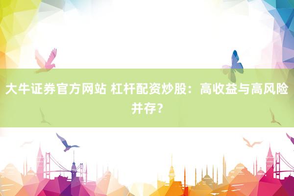 大牛证券官方网站 杠杆配资炒股：高收益与高风险并存？