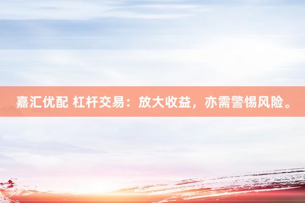 嘉汇优配 杠杆交易：放大收益，亦需警惕风险。
